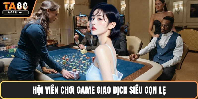 Hội viên chơi game giao dịch siêu gọn lẹ